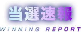 当選速報 WINNING REPORT